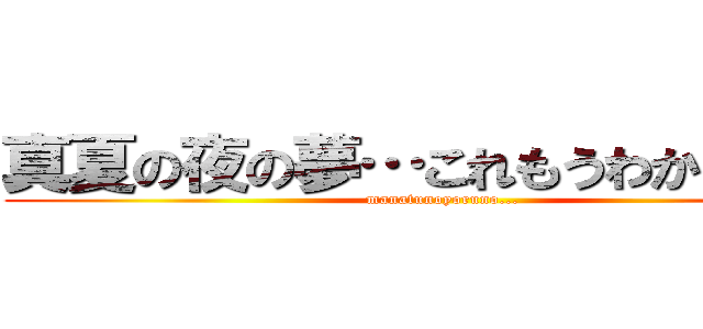 真夏の夜の夢…これもうわかんねえな (manatunoyoruno...)