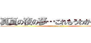 真夏の夜の夢…これもうわかんねえな (manatunoyoruno...)