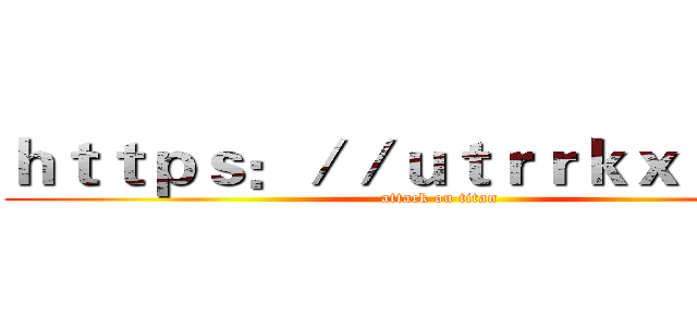 ｈｔｔｐｓ：／／ｕｔｒｒｋｘｆ．ｃｎ (attack on titan)