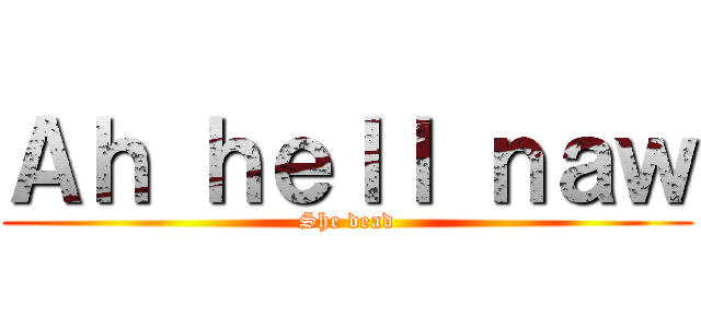 Ａｈ ｈｅｌｌ ｎａｗ (She dead)