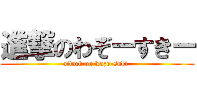 進撃のわぞーすきー (attack on wazo-suki-)