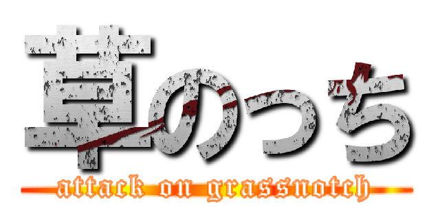 草のっち (attack on grassnotch)