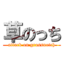 草のっち (attack on grassnotch)