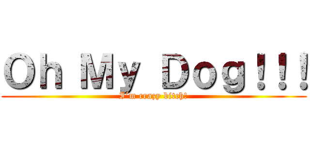 Ｏｈ Ｍｙ Ｄｏｇ！！！ (I´m crazy bitch!)