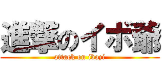 進撃のイボ爺 (attack on ibozi)