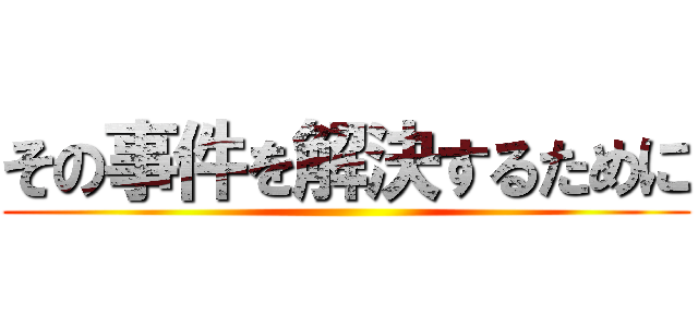 その事件を解決するために ()