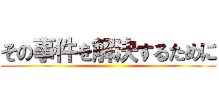 その事件を解決するために ()