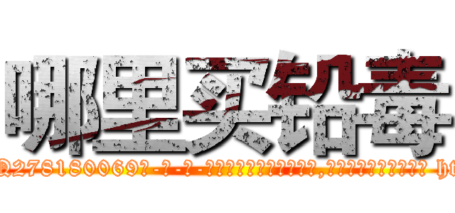 哪里买铅毒 (哪里买铅毒【电-186x2687x6963-Q278180069元-吉-药-业】我们做的是长期生意,靠的是老客户长期支持 http://sngk.net/nYA9An
)