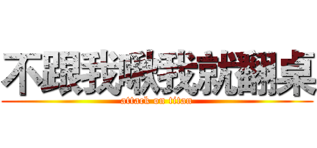 不跟我啾我就翻桌 (attack on titan)