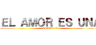 ＥＬ ＡＭＯＲ ＥＳ ＵＮＡ (MIERDA :D)
