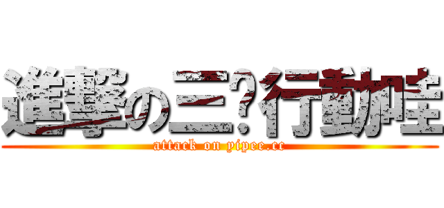 進撃の三嘻行動哇 (attack on yipee.cc)