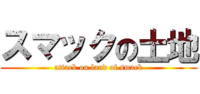 スマックの土地 (attack on land of smack)