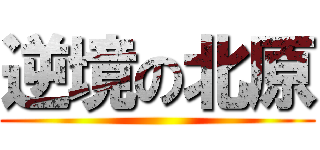 逆境の北原 ()