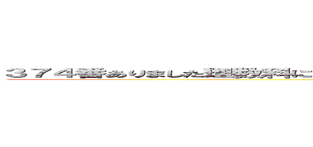 ３７４番ありました理数科にあって本当に良かったですあ〜、もう嬉しすぎて叫びたい気分です (parukia)