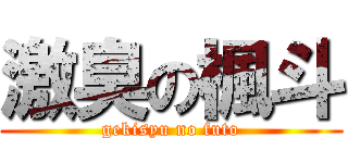 激臭の楓斗 (gekisyu no futo)