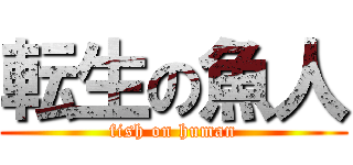 転生の魚人 (fish on human)