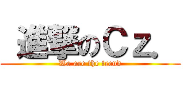  進撃のＣｚ． (We are the trend)