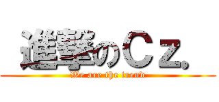  進撃のＣｚ． (We are the trend)