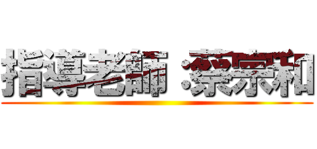 指導老師：蔡宗和 ()