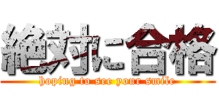 絶対に合格 (hoping to see your smile)