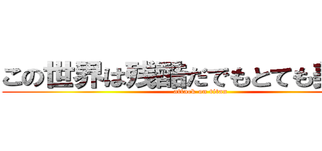 この世界は残酷だでもとても美しい！ (attack on titan)