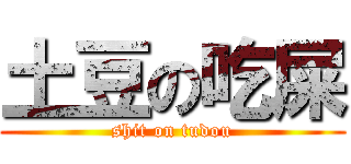 土豆の吃屎 (shit on tudou)