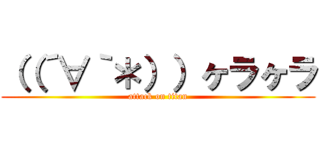 （（´∀｀＊））ヶラヶラ (attack on titan)