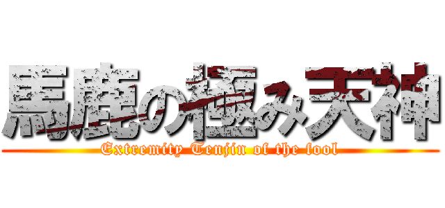 馬鹿の極み天神 (Extremity Tenjin of the fool)