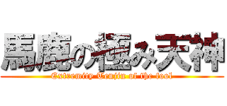 馬鹿の極み天神 (Extremity Tenjin of the fool)