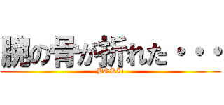 腕の骨が折れた・・・ (BOKI!)