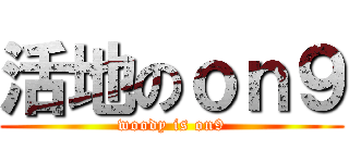活地のｏｎ９ (woody is on9)