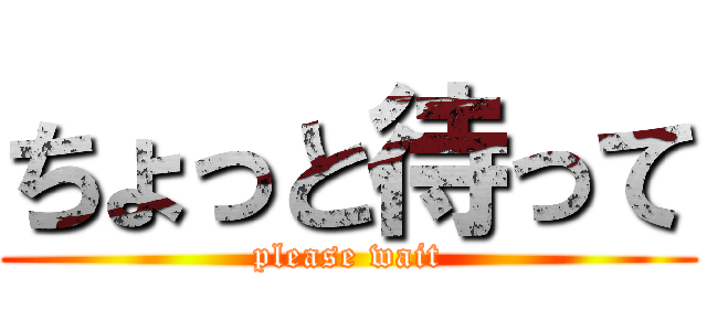 ちょっと待って (please wait)