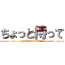 ちょっと待って (please wait)