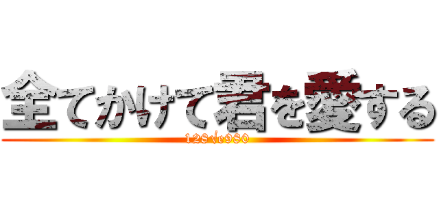 全てかけて君を愛する (128√e980)