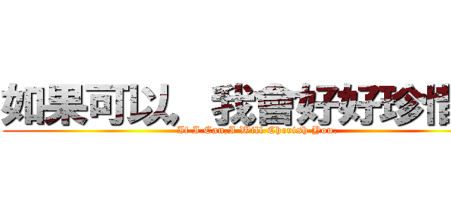如果可以，我會好好珍惜妳。 (If I Can,I Will Cherish You.)