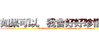 如果可以，我會好好珍惜妳。 (If I Can,I Will Cherish You.)