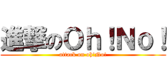 進撃のＯｈ！Ｎｏ！ (attack on oh!No!)