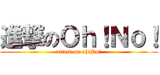 進撃のＯｈ！Ｎｏ！ (attack on oh!No!)
