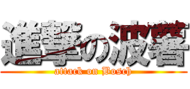 進撃の波薯 (attack on Bosch)