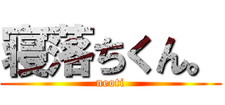 寝落ちくん。 (neoti)