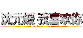 沈元媛 我喜欢你 (attack on titan)