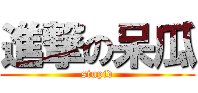 進撃の呆瓜 (stupid)