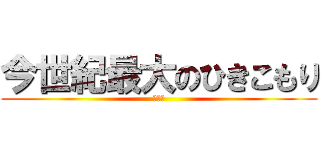 今世紀最大のひきこもり (こうき)