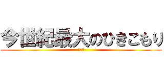 今世紀最大のひきこもり (こうき)