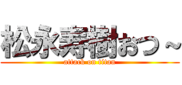 松永寿樹おつ～ (attack on titan)