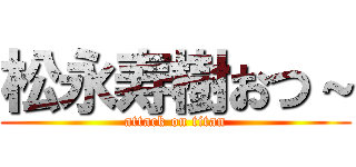 松永寿樹おつ～ (attack on titan)