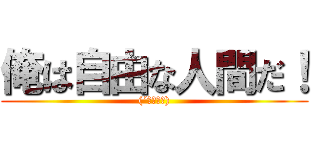 俺は自由な人間だ！ ((´・ω・｀))