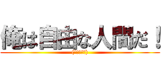 俺は自由な人間だ！ ((´・ω・｀))