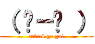 （ ˙－˙ ） (attack go go!)