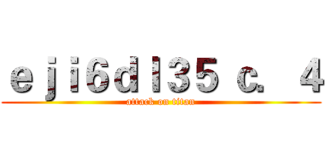 ｅｊｉ６ｄｌ３５ ｃ．４ (attack on titan)